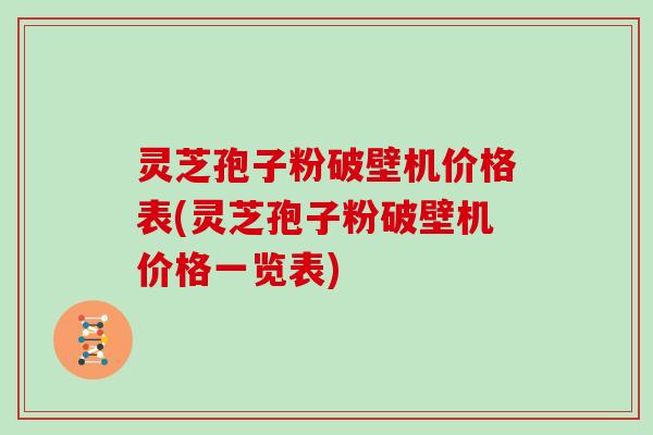 灵芝孢子粉破壁机价格表(灵芝孢子粉破壁机价格一览表)