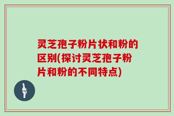 灵芝孢子粉片状和粉的区别(探讨灵芝孢子粉片和粉的不同特点)