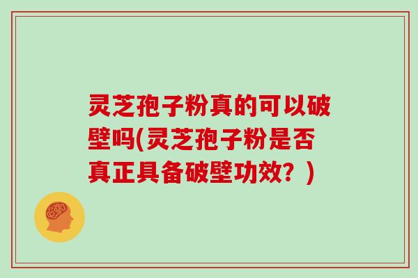 灵芝孢子粉真的可以破壁吗(灵芝孢子粉是否真正具备破壁功效？)