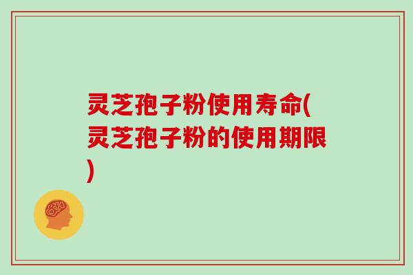 灵芝孢子粉使用寿命(灵芝孢子粉的使用期限)