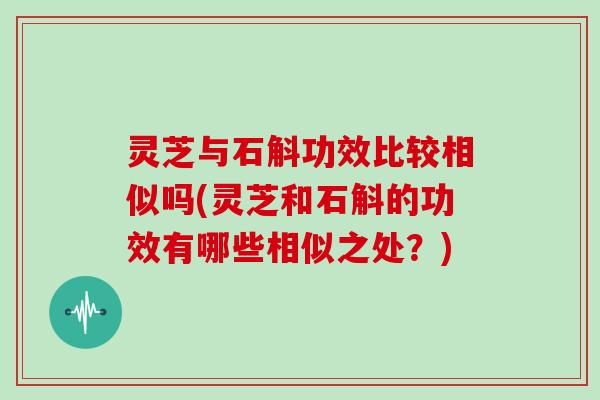 灵芝与石斛功效比较相似吗(灵芝和石斛的功效有哪些相似之处？)