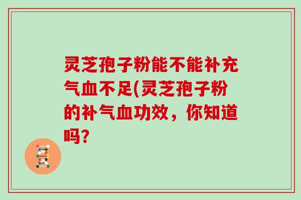 灵芝孢子粉能不能补充气血不足(灵芝孢子粉的补气血功效,你知道吗?-第1张图片-灵芝大师 灵芝孢子粉能不能补充气血不足(灵芝孢子粉的补气血功效,你知道吗?-第1张图片-灵芝大师