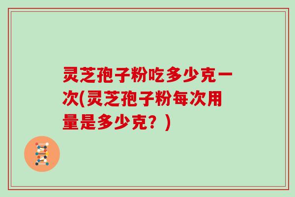 灵芝孢子粉吃多少克一次(灵芝孢子粉每次用量是多少克？)