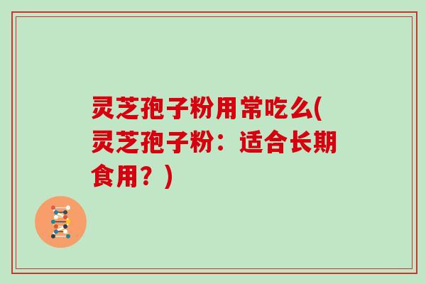 灵芝孢子粉用常吃么(灵芝孢子粉：适合长期食用？)