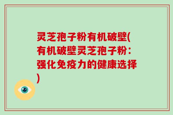 灵芝孢子粉有机破壁(有机破壁灵芝孢子粉：强化免疫力的健康选择)