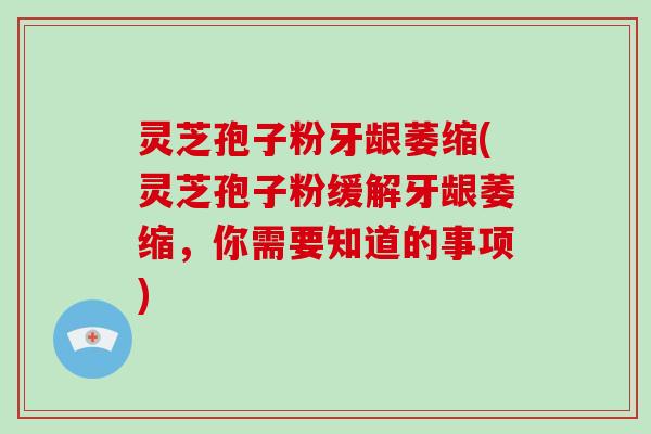 灵芝孢子粉牙龈萎缩(灵芝孢子粉缓解牙龈萎缩，你需要知道的事项)