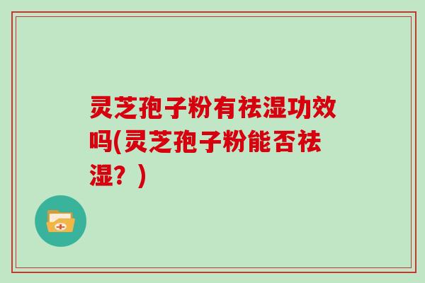 灵芝孢子粉有祛湿功效吗(灵芝孢子粉能否祛湿？)