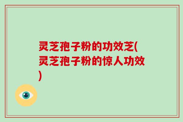 灵芝孢子粉的功效芝(灵芝孢子粉的惊人功效)