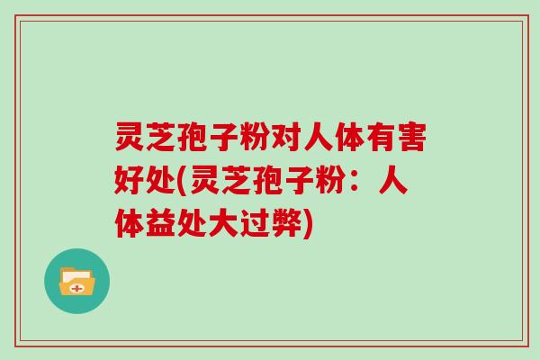 灵芝孢子粉对人体有害好处(灵芝孢子粉:人体益处大过弊)-第1张图片-灵芝大师 灵芝孢子粉对人体有害好处(灵芝孢子粉:人体益处大过弊)-第1张图片-灵芝大师