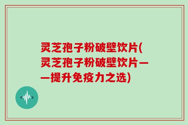 灵芝孢子粉破壁饮片(灵芝孢子粉破壁饮片——提升免疫力之选)-第1张图片-灵芝大师