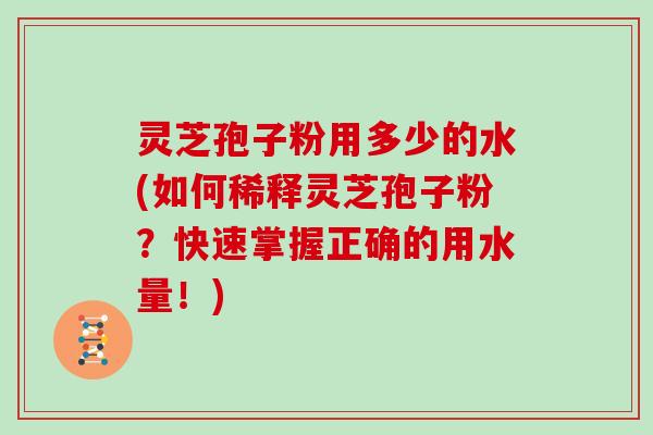灵芝孢子粉用多少的水(如何稀释灵芝孢子粉？快速掌握正确的用水量！)