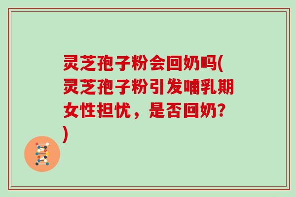 灵芝孢子粉会回奶吗(灵芝孢子粉引发哺乳期女性担忧,是否回奶?)-第1张图片-灵芝大师 灵芝孢子粉会回奶吗(灵芝孢子粉引发哺乳期女性担忧,是否回奶?)-第1张图片-灵芝大师