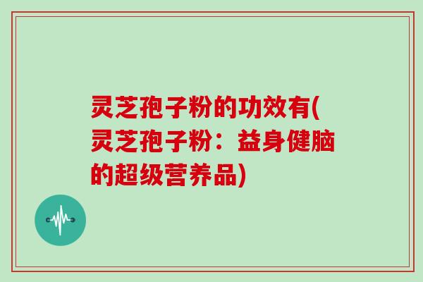 灵芝孢子粉的功效有(灵芝孢子粉:益身健脑的超级营养品)-第1张图片-灵芝大师 灵芝孢子粉的功效有(灵芝孢子粉:益身健脑的超级营养品)-第1张图片-灵芝大师