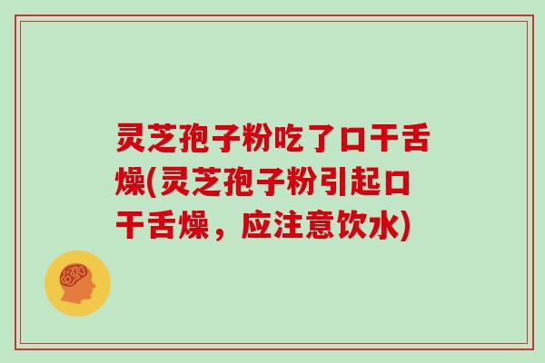 灵芝孢子粉吃了口干舌燥(灵芝孢子粉引起口干舌燥，应注意饮水)