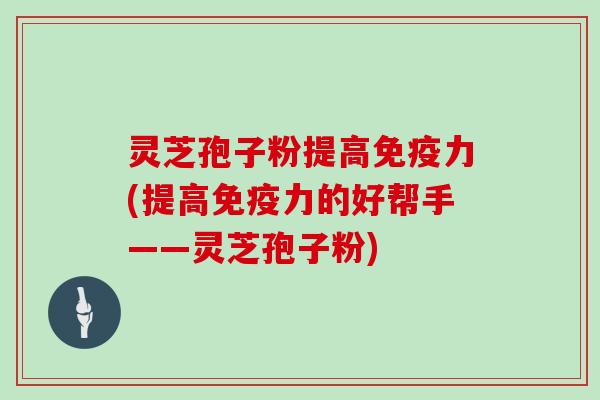 灵芝孢子粉提高免疫力(提高免疫力的好帮手——灵芝孢子粉)