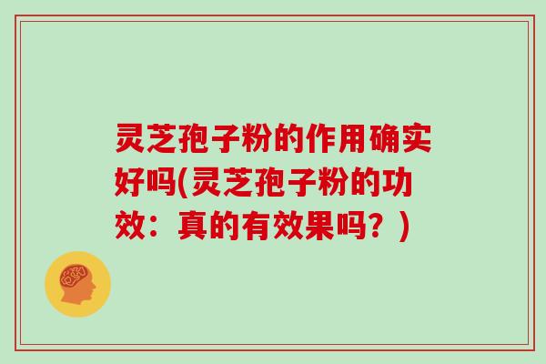 灵芝孢子粉的作用确实好吗(灵芝孢子粉的功效：真的有效果吗？)