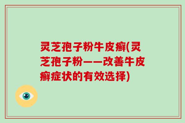 灵芝孢子粉牛皮癣(灵芝孢子粉——改善牛皮癣症状的有效选择)