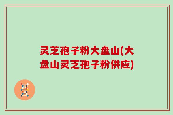 灵芝孢子粉大盘山(大盘山灵芝孢子粉供应)