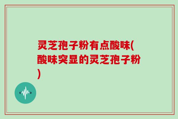 灵芝孢子粉有点酸味(酸味突显的灵芝孢子粉)
