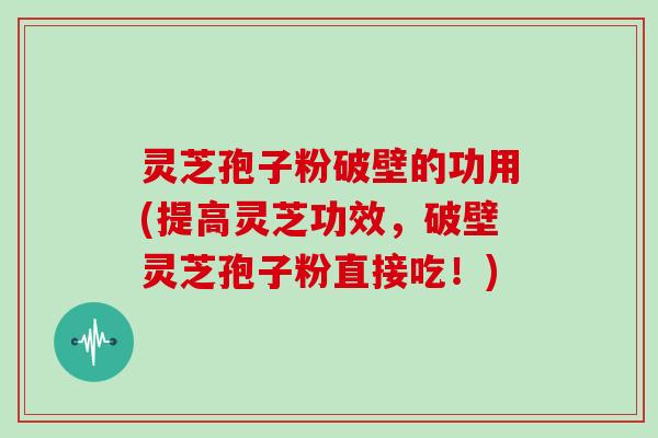 灵芝孢子粉破壁的功用(提高灵芝功效，破壁灵芝孢子粉直接吃！)