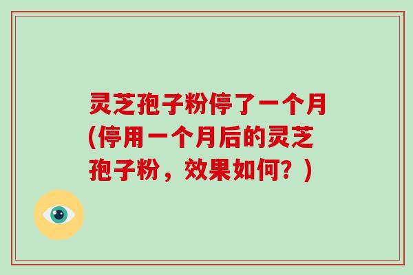 灵芝孢子粉停了一个月(停用一个月后的灵芝孢子粉，效果如何？)