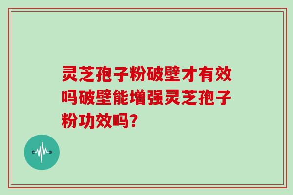 灵芝孢子粉破壁才有效吗破壁能增强灵芝孢子粉功效吗？