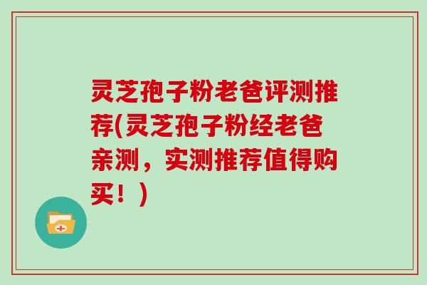灵芝孢子粉老爸评测推荐(灵芝孢子粉经老爸亲测，实测推荐值得购买！)