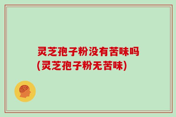 灵芝孢子粉没有苦味吗(灵芝孢子粉无苦味)