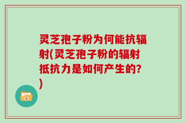 灵芝孢子粉为何能抗辐射(灵芝孢子粉的辐射抵抗力是如何产生的？)