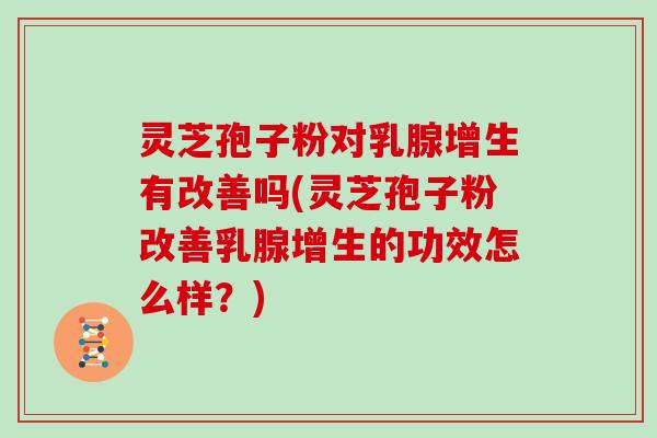 灵芝孢子粉对乳腺增生有改善吗(灵芝孢子粉改善乳腺增生的功效怎么样?)-第1张图片-灵芝大师 灵芝孢子粉对乳腺增生有改善吗(灵芝孢子粉改善乳腺增生的功效怎么样?)-第1张图片-灵芝大师