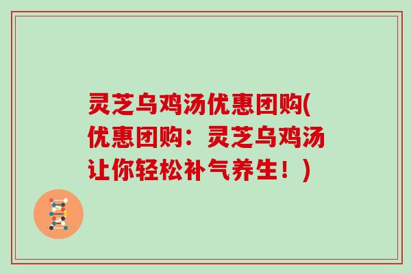 灵芝乌鸡汤优惠团购(优惠团购：灵芝乌鸡汤让你轻松补气养生！)