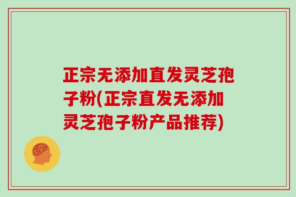 正宗无添加直发灵芝孢子粉(正宗直发无添加灵芝孢子粉产品推荐)