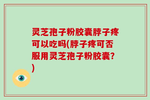 灵芝孢子粉胶囊脖子疼可以吃吗(脖子疼可否服用灵芝孢子粉胶囊?)-第1张图片-灵芝大师 灵芝孢子粉胶囊脖子疼可以吃吗(脖子疼可否服用灵芝孢子粉胶囊?)-第1张图片-灵芝大师