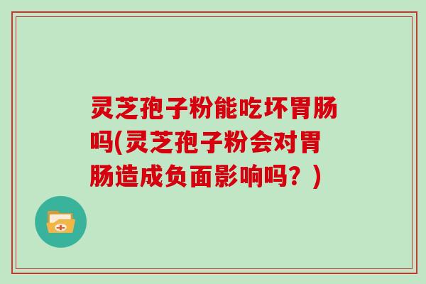 灵芝孢子粉能吃坏胃肠吗(灵芝孢子粉会对胃肠造成负面影响吗？)