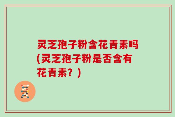 灵芝孢子粉含花青素吗(灵芝孢子粉是否含有花青素？)