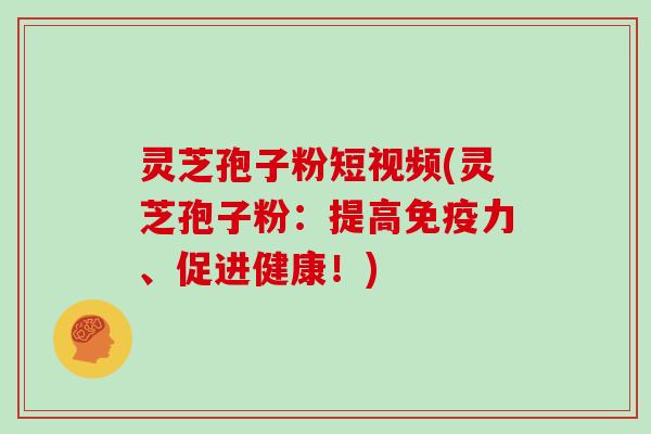 灵芝孢子粉短视频(灵芝孢子粉：提高免疫力、促进健康！)