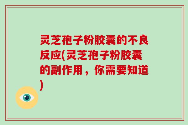 灵芝孢子粉胶囊的不良反应(灵芝孢子粉胶囊的副作用，你需要知道)