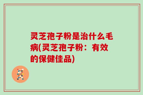 灵芝孢子粉是治什么毛病(灵芝孢子粉:有效的保健佳品)-第1张图片-灵芝大师 灵芝孢子粉是治什么毛病(灵芝孢子粉:有效的保健佳品)-第1张图片-灵芝大师