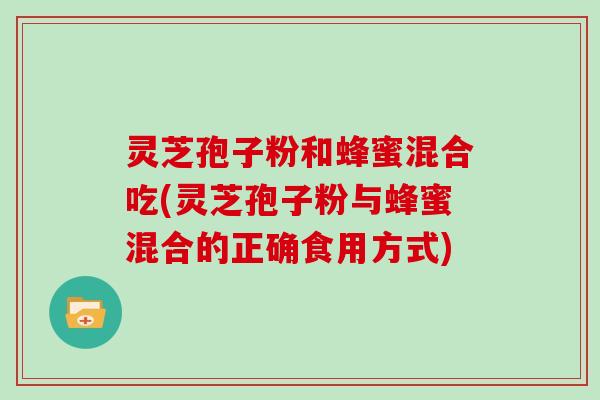 灵芝孢子粉和蜂蜜混合吃(灵芝孢子粉与蜂蜜混合的正确食用方式)