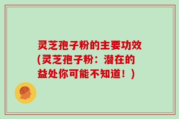 灵芝孢子粉的主要功效(灵芝孢子粉：潜在的益处你可能不知道！)