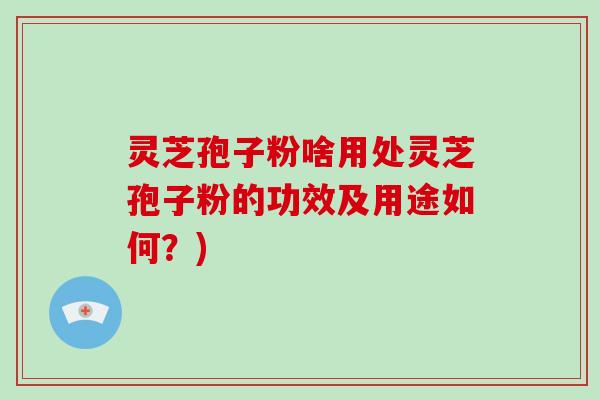 灵芝孢子粉啥用处灵芝孢子粉的功效及用途如何？)