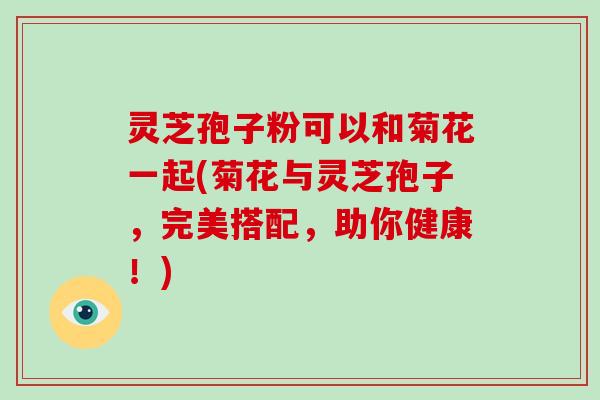 灵芝孢子粉可以和菊花一起(菊花与灵芝孢子,完美搭配,助你健康!)-第1张图片-灵芝大师 灵芝孢子粉可以和菊花一起(菊花与灵芝孢子,完美搭配,助你健康!)-第1张图片-灵芝大师