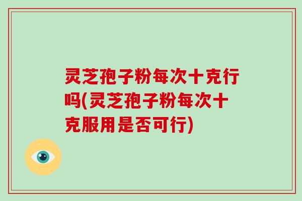 灵芝孢子粉每次十克行吗(灵芝孢子粉每次十克服用是否可行)-第1张图片-灵芝大师 灵芝孢子粉每次十克行吗(灵芝孢子粉每次十克服用是否可行)-第1张图片-灵芝大师
