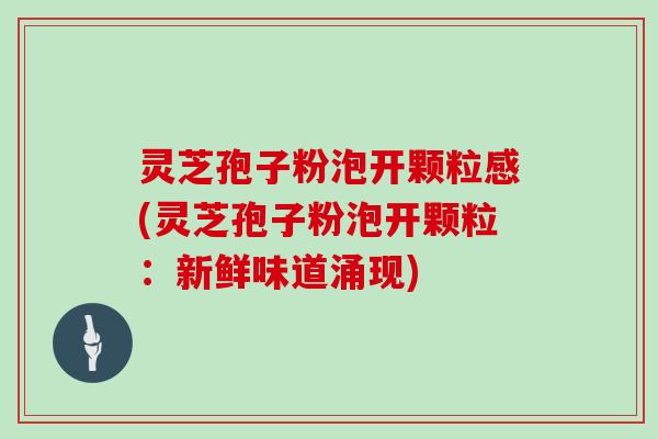 灵芝孢子粉泡开颗粒感(灵芝孢子粉泡开颗粒：新鲜味道涌现)