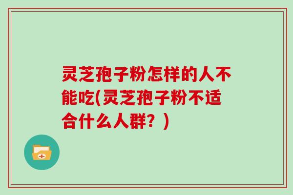灵芝孢子粉怎样的人不能吃(灵芝孢子粉不适合什么人群？)