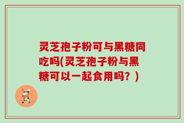 灵芝孢子粉可与黑糖同吃吗(灵芝孢子粉与黑糖可以一起食用吗？)