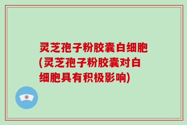 灵芝孢子粉胶囊白细胞(灵芝孢子粉胶囊对白细胞具有积极影响)-第1张图片-灵芝大师 灵芝孢子粉胶囊白细胞(灵芝孢子粉胶囊对白细胞具有积极影响)-第1张图片-灵芝大师