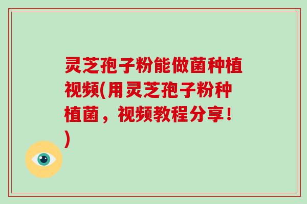 灵芝孢子粉能做菌种植视频(用灵芝孢子粉种植菌，视频教程分享！)