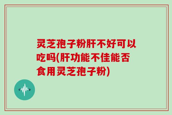 灵芝孢子粉肝不好可以吃吗(肝功能不佳能否食用灵芝孢子粉)-第1张图片-灵芝大师 灵芝孢子粉肝不好可以吃吗(肝功能不佳能否食用灵芝孢子粉)-第1张图片-灵芝大师