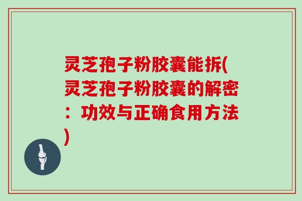 灵芝孢子粉胶囊能拆(灵芝孢子粉胶囊的解密:功效与正确食用方法)-第1张图片-灵芝大师 灵芝孢子粉胶囊能拆(灵芝孢子粉胶囊的解密:功效与正确食用方法)-第1张图片-灵芝大师